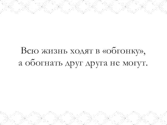 Всю жизнь ходят в «обгонку», а обогнать друг друга не могут.