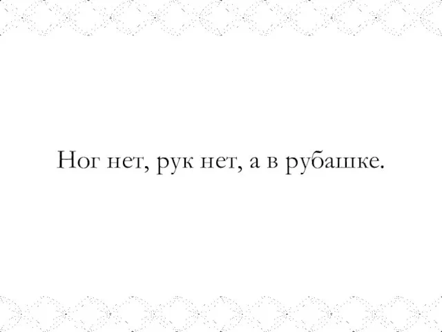 Ног нет, рук нет, а в рубашке.