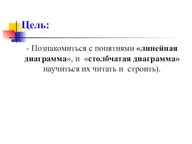 Цель: - Познакомиться с понятиями «линейная диаграмма», и «столбчатая диаграмма» научиться их читать и строить).