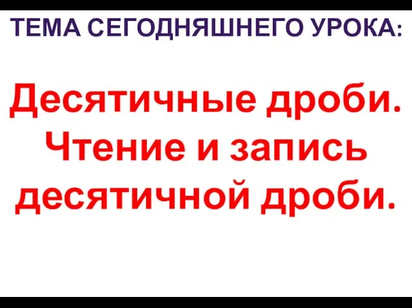 Десятичные дроби. Чтение и запись десятичной дроби. ТЕМА СЕГОДНЯШНЕГО УРОКА: