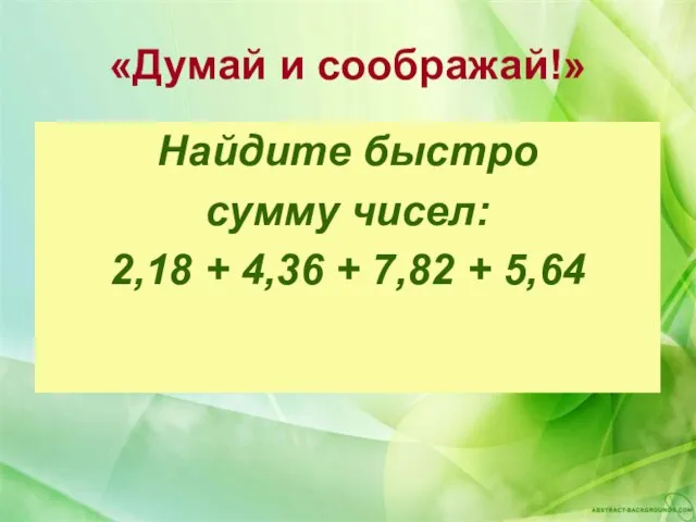 «Думай и соображай!» Найдите быстро сумму чисел: 2,18 + 4,36 + 7,82 + 5,64