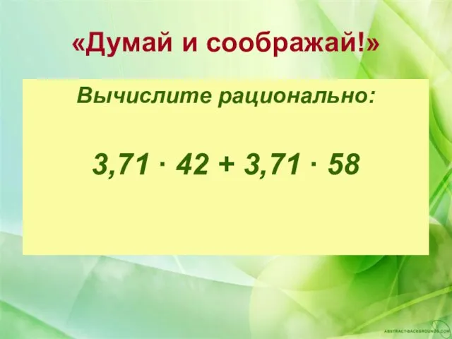 «Думай и соображай!» Вычислите рационально: 3,71 ∙ 42 + 3,71 ∙ 58