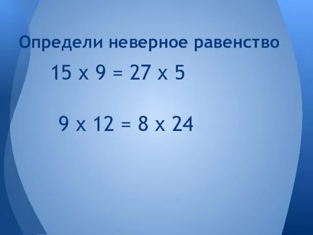 15 х 9 = 27 х 5 Определи неверное равенство 9 х