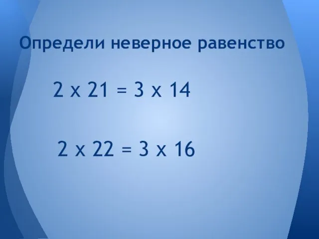 2 х 22 = 3 х 16 Определи неверное равенство 2 х