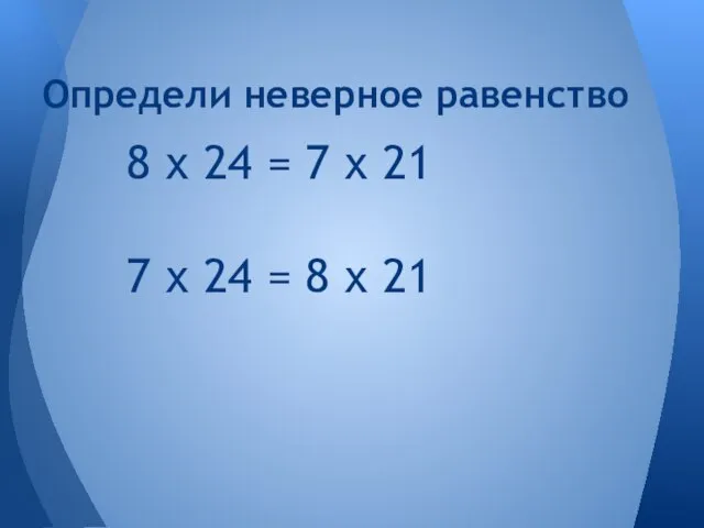 8 х 24 = 7 х 21 7 х 24 = 8