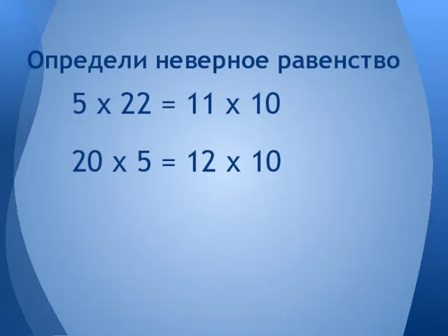 5 х 22 = 11 х 10 Определи неверное равенство 20 х