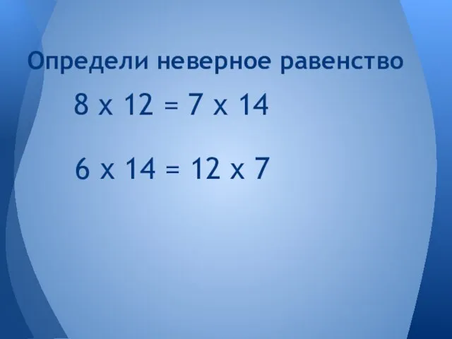 6 х 14 = 12 х 7 Определи неверное равенство 8 х