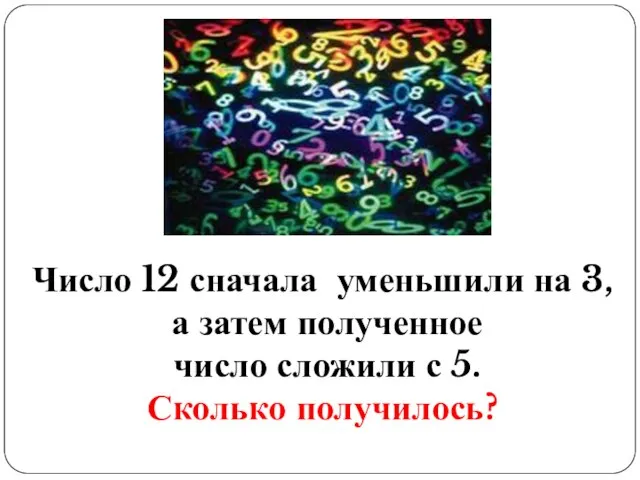 Число 12 сначала уменьшили на 3, а затем полученное число сложили с 5. Сколько получилось?