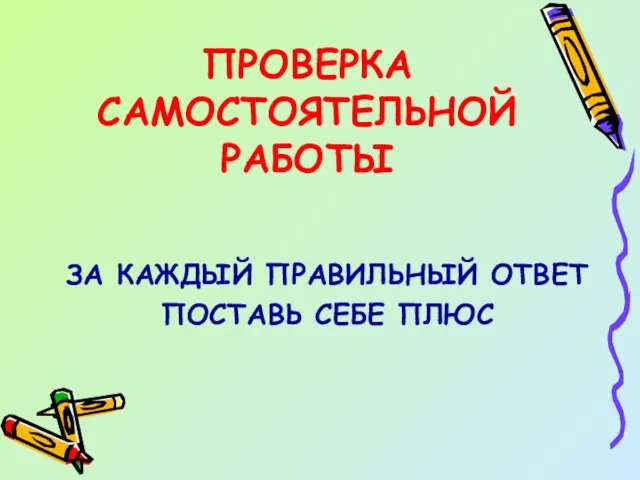 ПРОВЕРКА САМОСТОЯТЕЛЬНОЙ РАБОТЫ ЗА КАЖДЫЙ ПРАВИЛЬНЫЙ ОТВЕТ ПОСТАВЬ СЕБЕ ПЛЮС