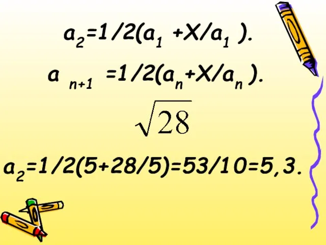 а2=1/2(а1 +Х/а1 ). а n+1 =1/2(аn+Х/аn ). а2=1/2(5+28/5)=53/10=5,3.