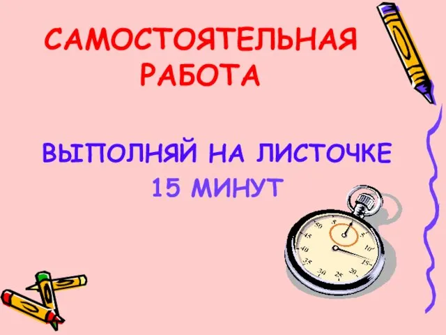 САМОСТОЯТЕЛЬНАЯ РАБОТА ВЫПОЛНЯЙ НА ЛИСТОЧКЕ 15 МИНУТ