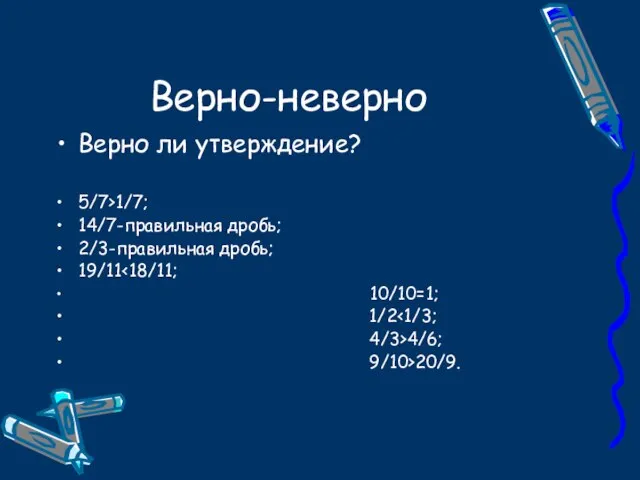 Верно-неверно Верно ли утверждение? 5/7>1/7; 14/7-правильная дробь; 2/3-правильная дробь; 19/11 10/10=1; 1/2 4/3>4/6; 9/10>20/9.