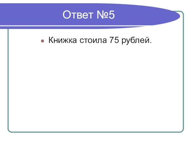 Ответ №5 Книжка стоила 75 рублей.