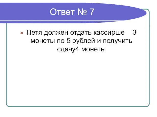 Ответ № 7 Петя должен отдать кассирше 3 монеты по 5 рублей и получить сдачу4 монеты