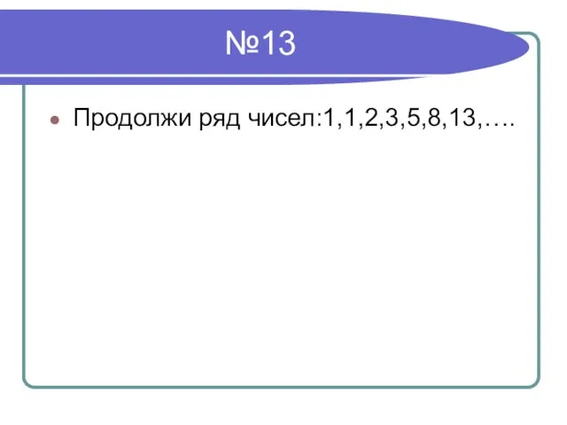 №13 Продолжи ряд чисел:1,1,2,3,5,8,13,….