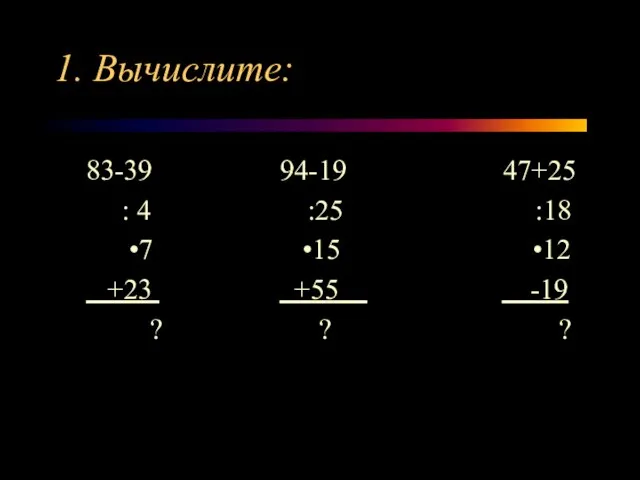 1. Вычислите: 83-39 94-19 47+25 : 4 :25 :18 •7 •15 •12