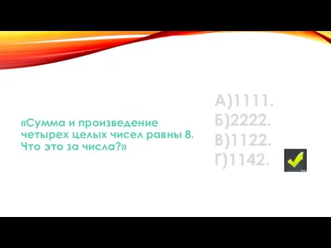 «Сумма и произведение четырех целых чисел равны 8. Что это за числа?» А)1111. Б)2222. В)1122. Г)1142.