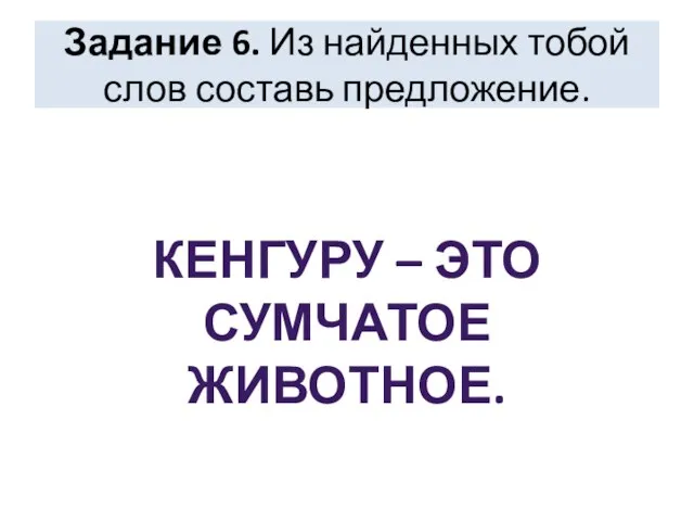 Задание 6. Из найденных тобой слов составь предложение. КЕНГУРУ – ЭТО СУМЧАТОЕ ЖИВОТНОЕ.