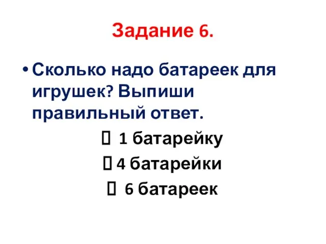 Сколько надо батареек для игрушек? Выпиши правильный ответ. 1 батарейку 4 батарейки 6 батареек Задание 6.