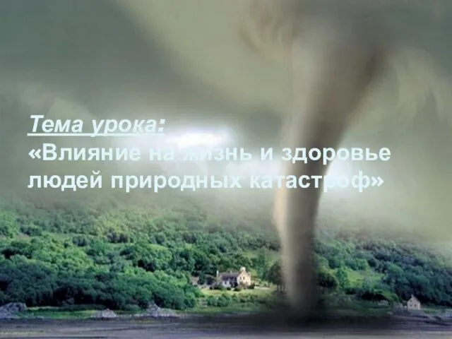 Тема урока: «Влияние на жизнь и здоровье людей природных катастроф»