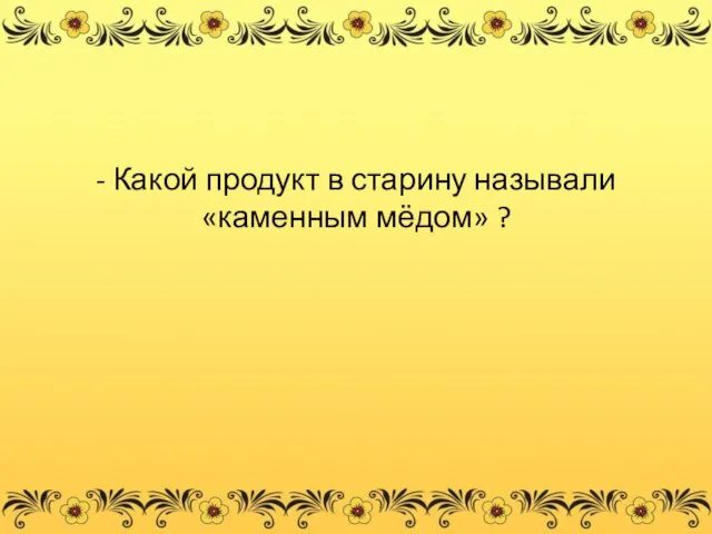 - Какой продукт в старину называли «каменным мёдом» ?