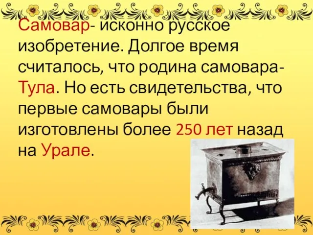 Самовар- исконно русское изобретение. Долгое время считалось, что родина самовара- Тула. Но