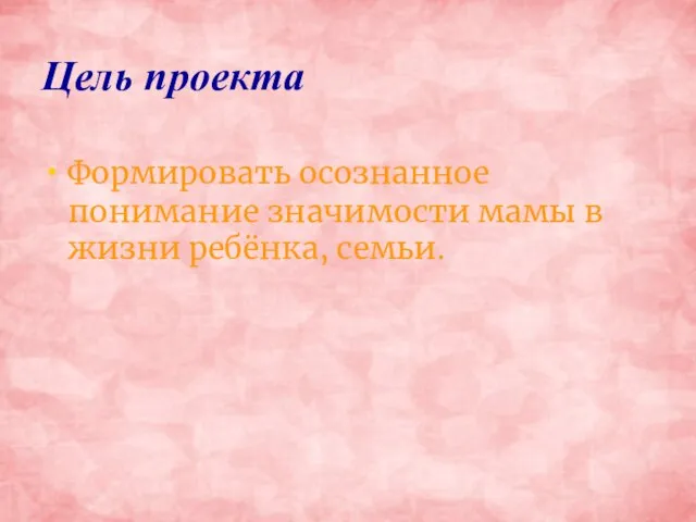 Цель проекта Формировать осознанное понимание значимости мамы в жизни ребёнка, семьи.