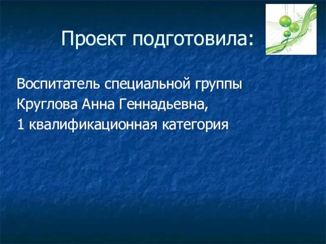 Проект подготовила: Воспитатель специальной группы Круглова Анна Геннадьевна, 1 квалификационная категория