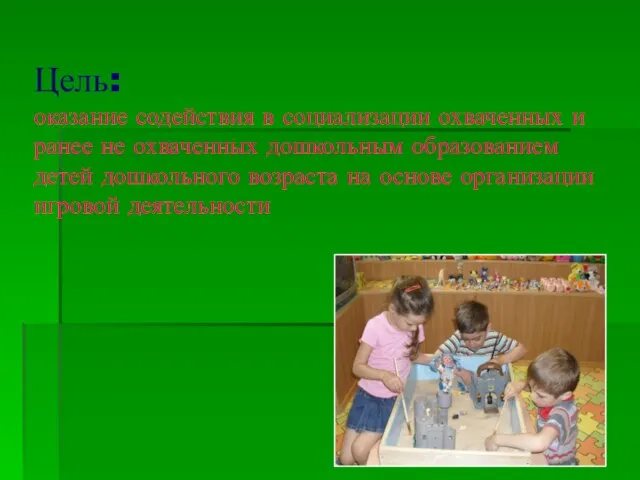 Цель: оказание содействия в социализации охваченных и ранее не охваченных дошкольным образованием