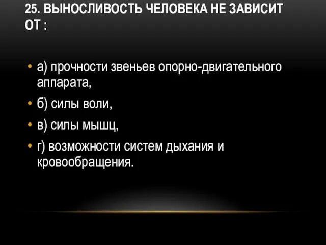 25. Выносливость человека не зависит от : а) прочности звеньев опорно-двигательного аппарата,