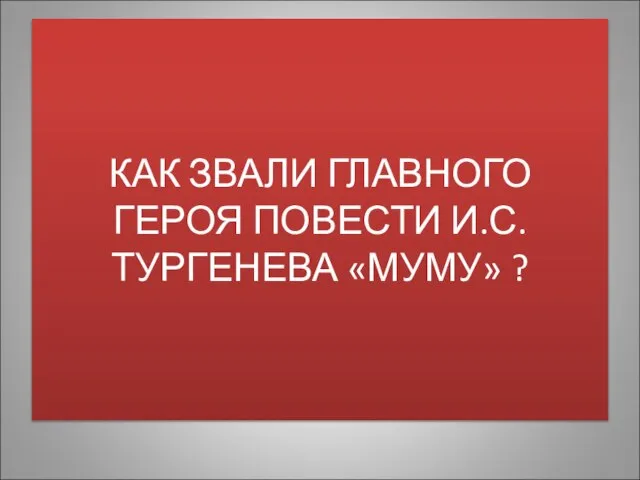 КАК ЗВАЛИ ГЛАВНОГО ГЕРОЯ ПОВЕСТИ И.С.ТУРГЕНЕВА «МУМУ» ?