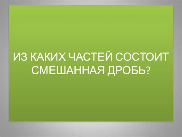 ИЗ КАКИХ ЧАСТЕЙ СОСТОИТ СМЕШАННАЯ ДРОБЬ?