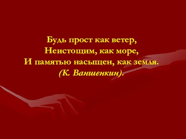 Будь прост как ветер, Неистощим, как море, И памятью насыщен, как земля. (К. Ваншенкин).