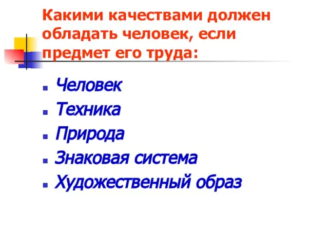 Какими качествами должен обладать человек, если предмет его труда: Человек Техника Природа Знаковая система Художественный образ