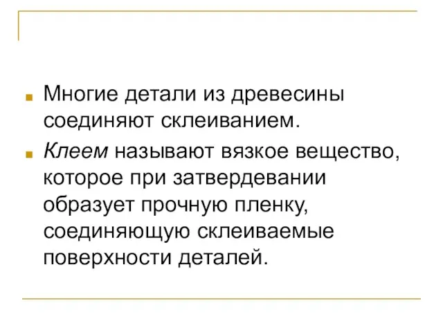 Многие детали из древесины соединяют склеиванием. Клеем называют вязкое вещество, которое при