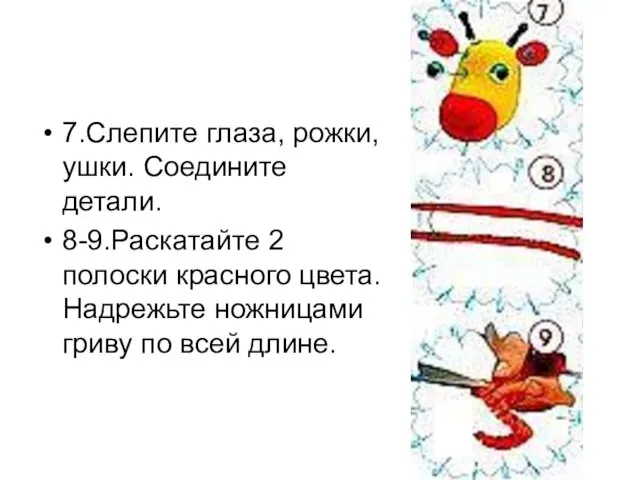 7.Слепите глаза, рожки, ушки. Соедините детали. 8-9.Раскатайте 2 полоски красного цвета. Надрежьте