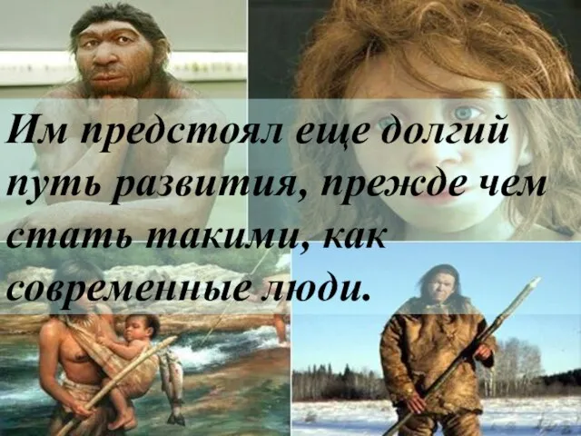 Им предстоял еще долгий путь развития, прежде чем стать такими, как современные люди.