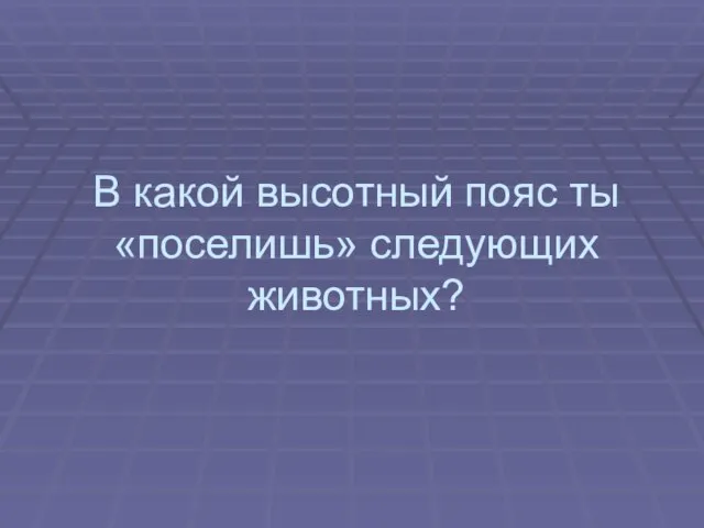 В какой высотный пояс ты «поселишь» следующих животных?