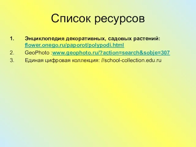 Список ресурсов Энциклопедия декоративных, садовых растений: flower.onego.ru/paporot/polypodi.html GeoPhoto :www.geophoto.ru/?action=search&sobje=307 Единая цифровая коллекция: //school-collection.edu.ru