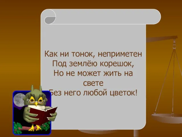 Как ни тонок, неприметен Под землёю корешок, Но не может жить на