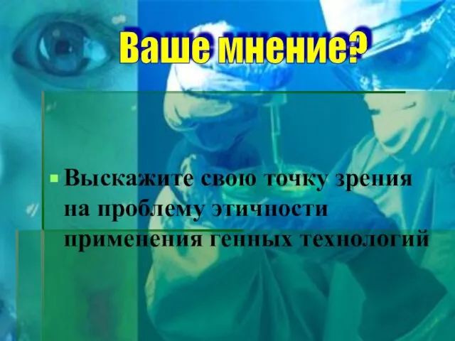 Выскажите свою точку зрения на проблему этичности применения генных технологий Ваше мнение?