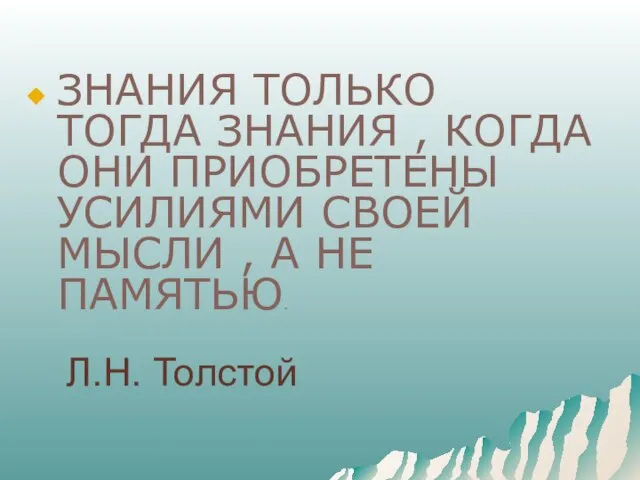 Л.Н. Толстой ЗНАНИЯ ТОЛЬКО ТОГДА ЗНАНИЯ , КОГДА ОНИ ПРИОБРЕТЕНЫ УСИЛИЯМИ СВОЕЙ