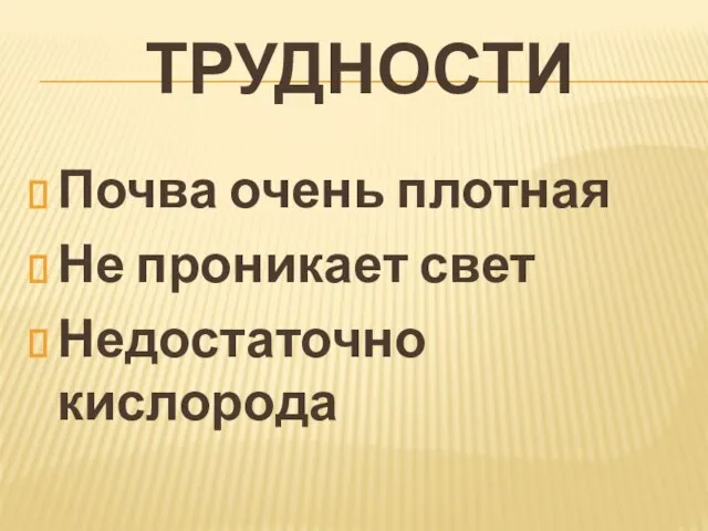 Трудности Почва очень плотная Не проникает свет Недостаточно кислорода