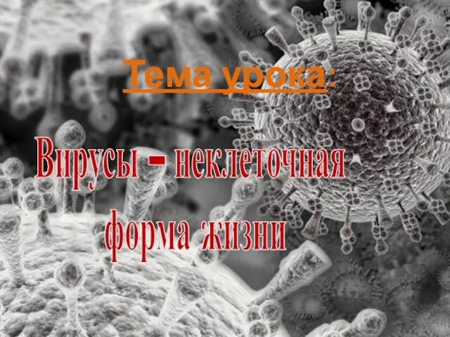 Тема урока: Вирусы – неклеточная форма жизни