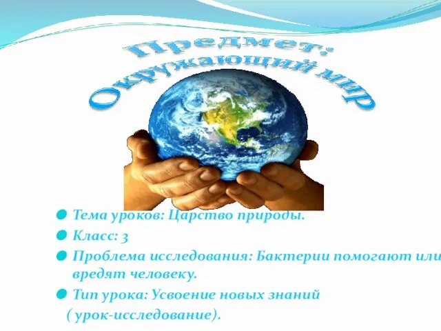 Тема уроков: Царство природы. Класс: 3 Проблема исследования: Бактерии помогают или вредят