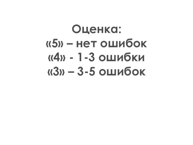 Оценка: «5» – нет ошибок «4» - 1-3 ошибки «3» – 3-5 ошибок