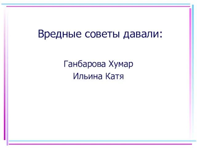 Вредные советы давали: Ганбарова Хумар Ильина Катя