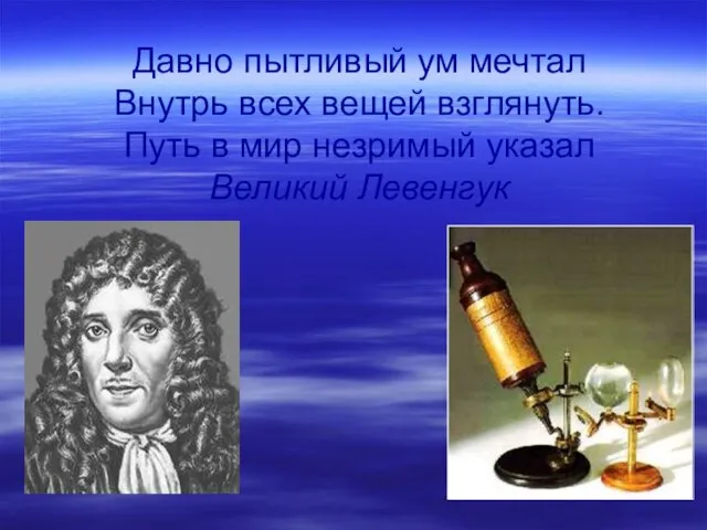 Давно пытливый ум мечтал Внутрь всех вещей взглянуть. Путь в мир незримый указал Великий Левенгук