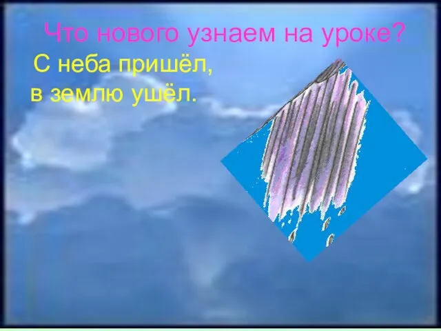 Что нового узнаем на уроке? С неба пришёл, в землю ушёл.