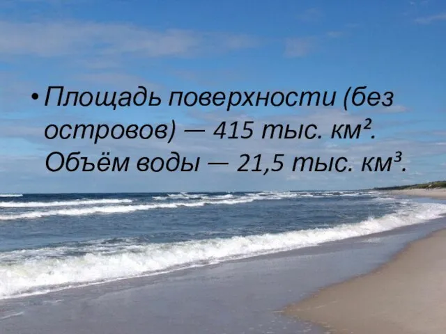 Площадь поверхности (без островов) — 415 тыс. км². Объём воды — 21,5 тыс. км³.